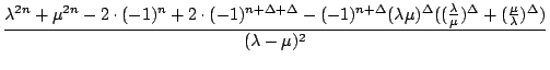 $\displaystyle {\frac{{\lambda^{2n}+\mu^{2n}-2\cdot(-1)^{n}+2\cdot(-1)^{n+\Delta...
...\lambda}{\mu})^{\Delta}+(\frac{\mu}{\lambda})^{\Delta})}}{{(\lambda-\mu)^{2}}}}$